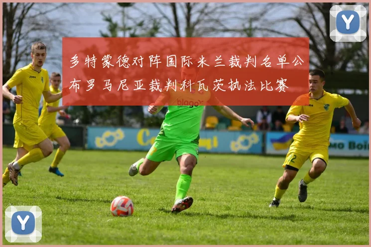 多特蒙德对阵国际米兰裁判名单公布罗马尼亚裁判科瓦茨执法比赛
