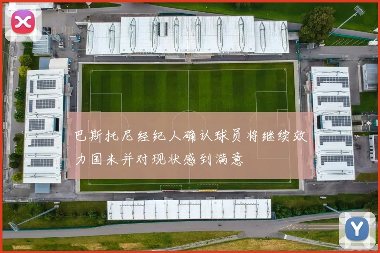 巴斯托尼经纪人确认球员将继续效力国米并对现状感到满意