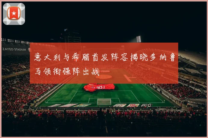 意大利与希腊首发阵容揭晓多纳鲁马领衔强阵出战