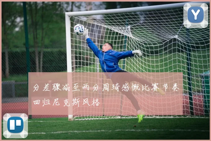 分差骤减至两分周琦感慨比赛节奏回归尼克斯风格