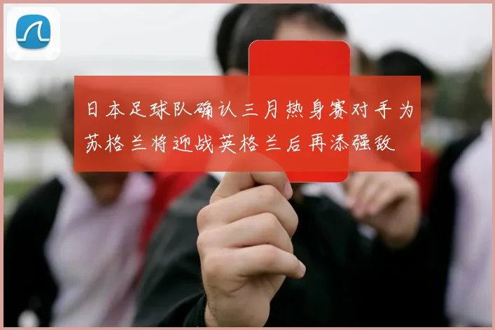 日本足球队确认三月热身赛对手为苏格兰将迎战英格兰后再添强敌
