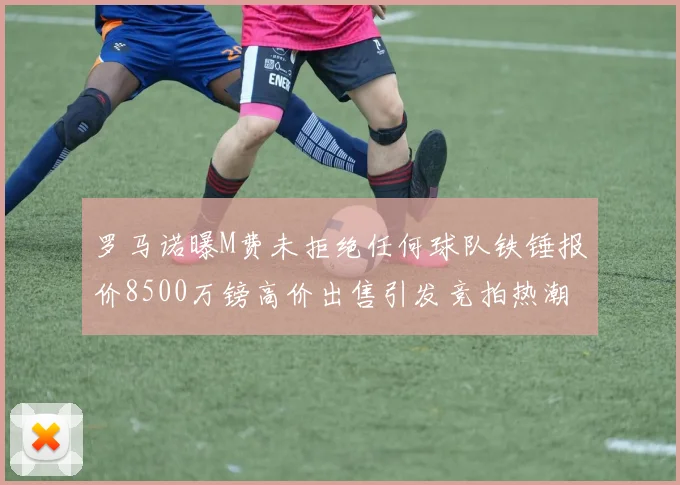 罗马诺曝M费未拒绝任何球队铁锤报价8500万镑高价出售引发竞拍热潮