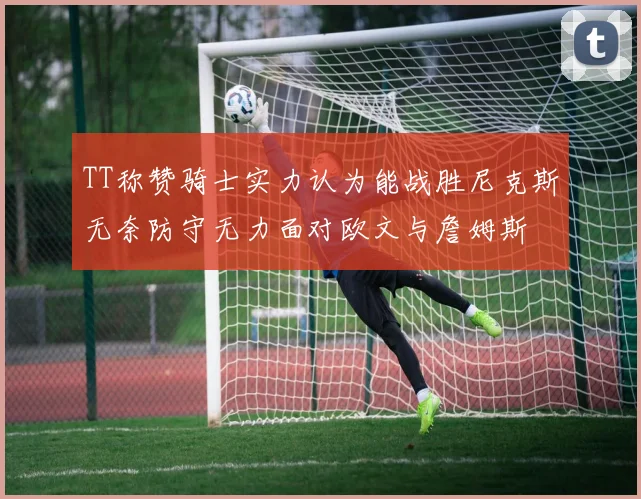 TT称赞骑士实力认为能战胜尼克斯无奈防守无力面对欧文与詹姆斯