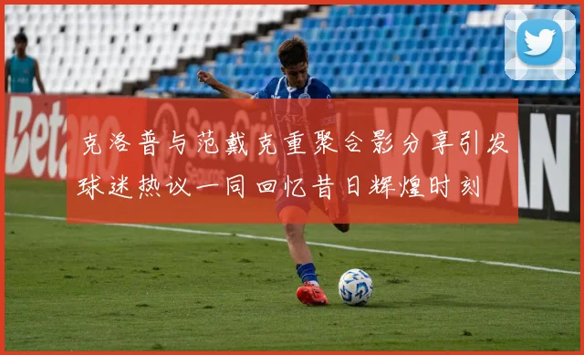 克洛普与范戴克重聚合影分享引发球迷热议一同回忆昔日辉煌时刻