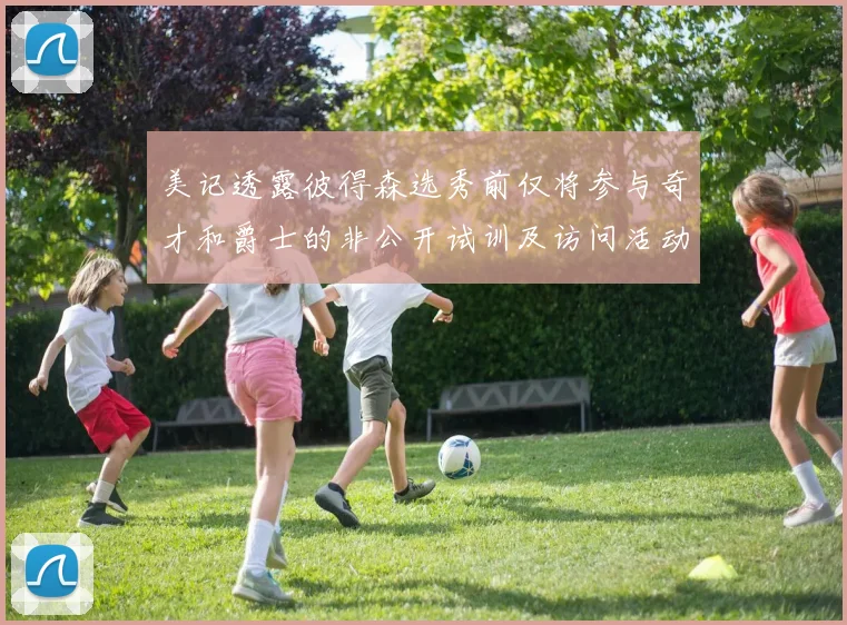 美记透露彼得森选秀前仅将参与奇才和爵士的非公开试训及访问活动