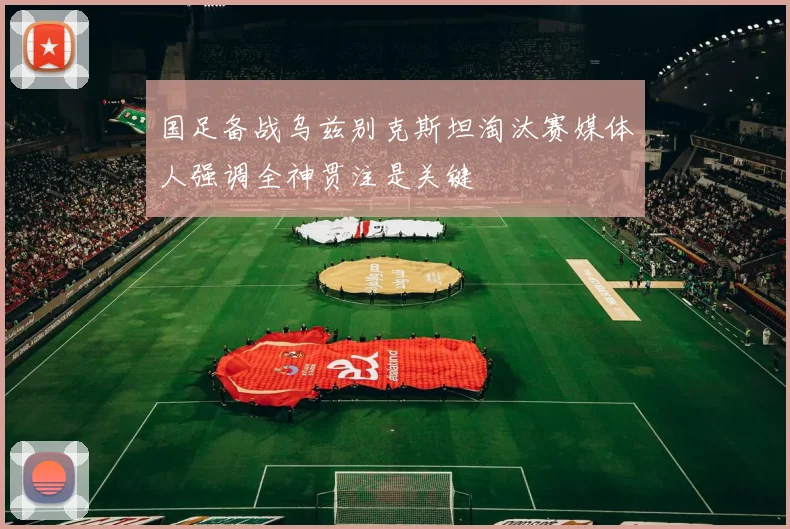 国足备战乌兹别克斯坦淘汰赛媒体人强调全神贯注是关键