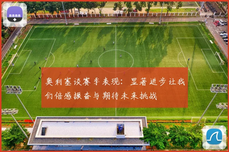 奥利塞谈赛季表现：显著进步让我们倍感振奋与期待未来挑战