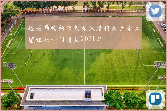 迈尼昂续约谈判深入进行米兰全力留住核心门将至2031年