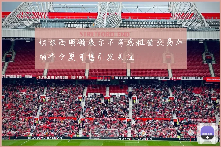 切尔西明确表示不考虑租借交易加纳乔今夏可售引发关注