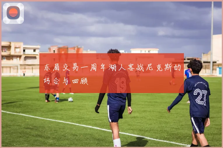 东眉交易一周年湖人客战尼克斯的巧合与回顾