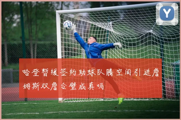哈登暂缓签约助球队腾空间引进詹姆斯双詹合璧成真吗
