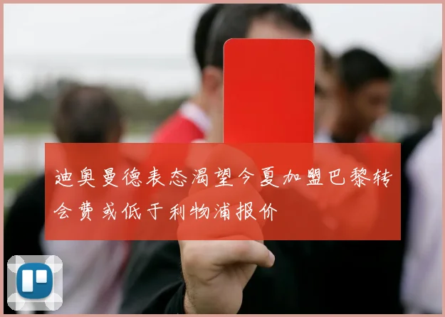 迪奥曼德表态渴望今夏加盟巴黎转会费或低于利物浦报价