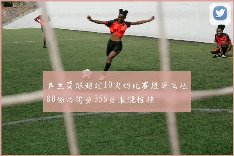 库里罚球超过10次的比赛胜率高达80场均得分356分表现惊艳