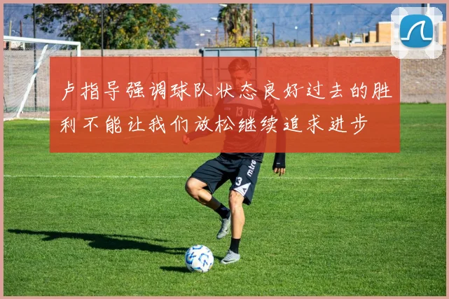 卢指导强调球队状态良好过去的胜利不能让我们放松继续追求进步