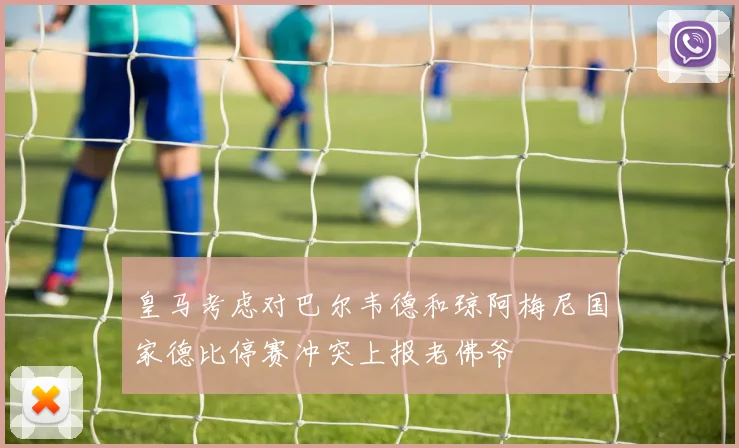 皇马考虑对巴尔韦德和琼阿梅尼国家德比停赛冲突上报老佛爷