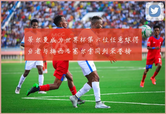 蒂尔曼成为世界杯第六位任意球得分者与梅西洛塞尔索同列荣誉榜