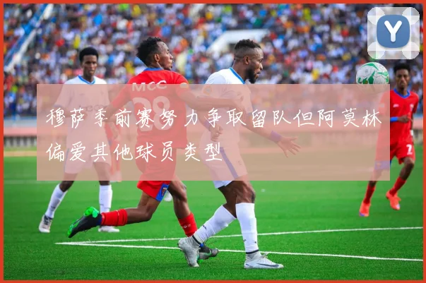 穆萨季前赛努力争取留队但阿莫林偏爱其他球员类型
