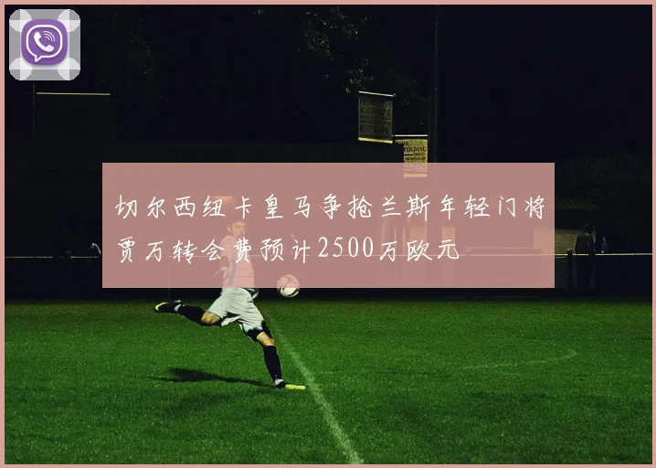 切尔西纽卡皇马争抢兰斯年轻门将贾万转会费预计2500万欧元