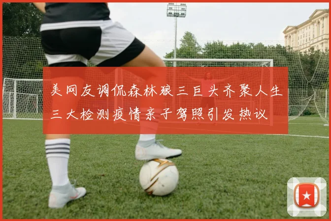美网友调侃森林狼三巨头齐聚人生三大检测疫情亲子驾照引发热议