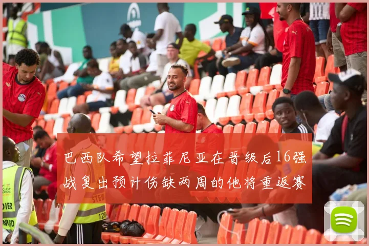 巴西队希望拉菲尼亚在晋级后16强战复出预计伤缺两周的他将重返赛场