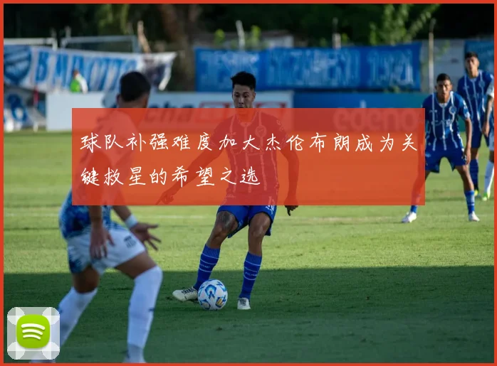 球队补强难度加大杰伦布朗成为关键救星的希望之选