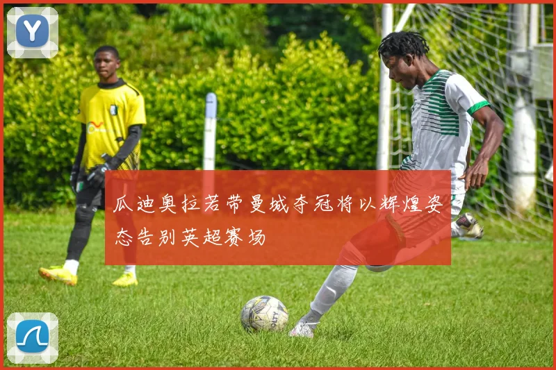 瓜迪奥拉若带曼城夺冠将以辉煌姿态告别英超赛场