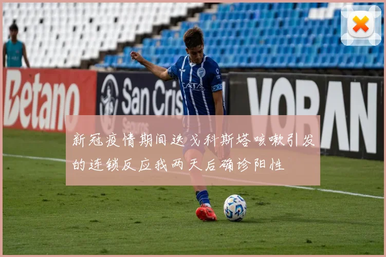 新冠疫情期间迭戈科斯塔咳嗽引发的连锁反应我两天后确诊阳性