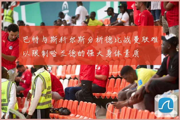 巴特与斯科尔斯分析德比战曼联难以限制哈兰德的强大身体素质