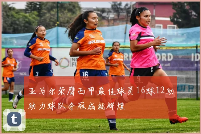 亚马尔荣膺西甲最佳球员16球12助助力球队夺冠成就辉煌