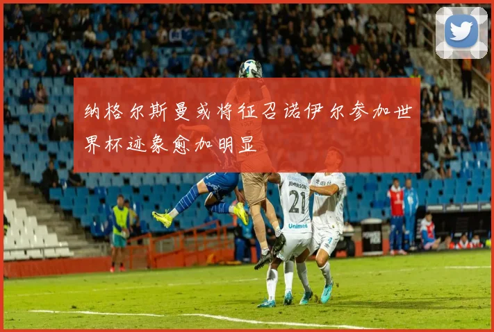 纳格尔斯曼或将征召诺伊尔参加世界杯迹象愈加明显